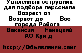 Удаленный сотрудник для подбора персонала › Возраст от ­ 25 › Возраст до ­ 55 - Все города Работа » Вакансии   . Ненецкий АО,Куя д.